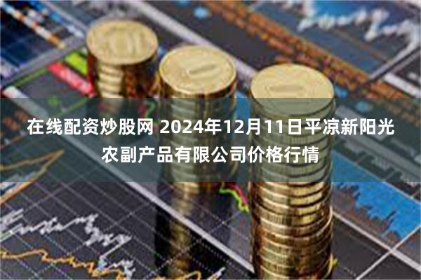 在线配资炒股网 2024年12月11日平凉新阳光农副产品有限公司价格行情