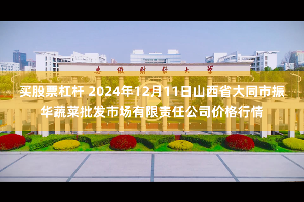 买股票杠杆 2024年12月11日山西省大同市振华蔬菜批发市场有限责任公司价格行情