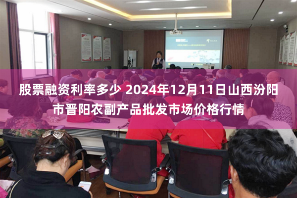 股票融资利率多少 2024年12月11日山西汾阳市晋阳农副产品批发市场价格行情