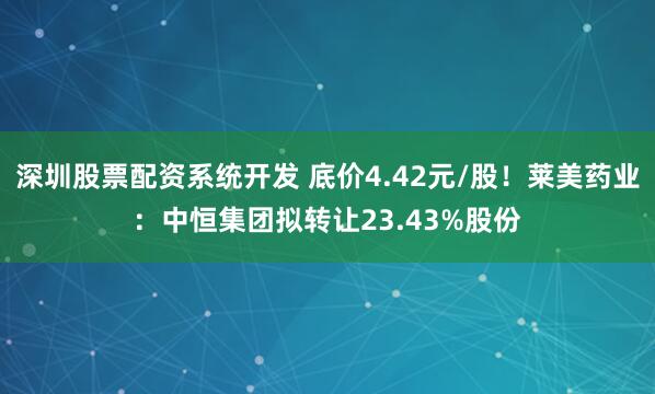 深圳股票配资系统开发 底价4.42元/股！莱美药业：中恒集团拟转让23.43%股份