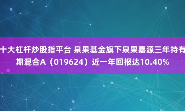 十大杠杆炒股指平台 泉果基金旗下泉果嘉源三年持有期混合A（019624）近一年回报达10.40%