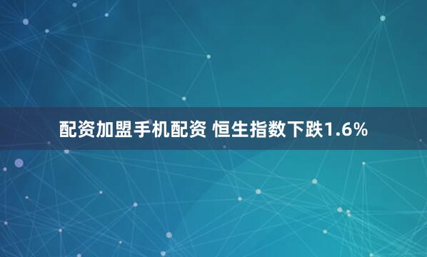 配资加盟手机配资 恒生指数下跌1.6%