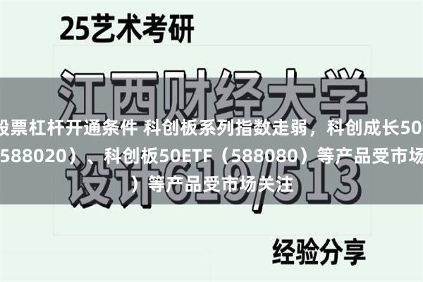 股票杠杆开通条件 科创板系列指数走弱，科创成长50ETF（588020）、科创板50ETF（588080）等产品受市场关注