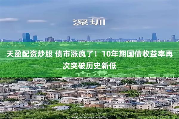 天盈配资炒股 债市涨疯了！10年期国债收益率再次突破历史新低