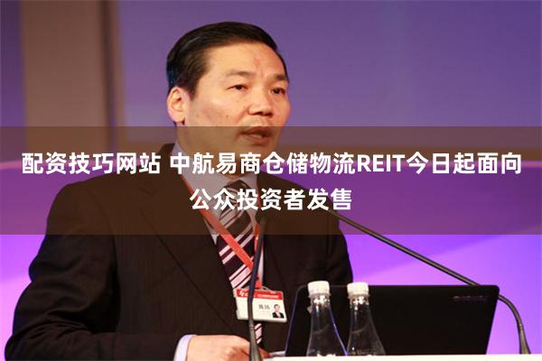 配资技巧网站 中航易商仓储物流REIT今日起面向公众投资者发售