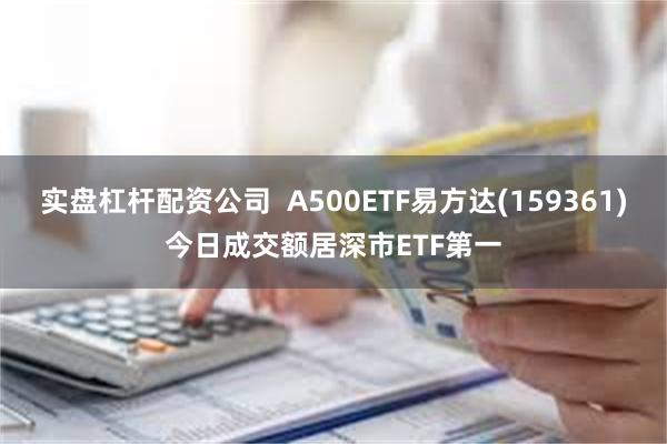 实盘杠杆配资公司  A500ETF易方达(159361)今日成交额居深市ETF第一