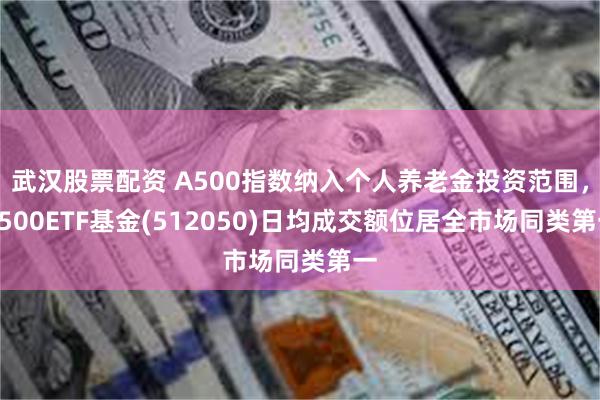 武汉股票配资 A500指数纳入个人养老金投资范围，A500ETF基金(512050)日均成交额位居全市场同类第一