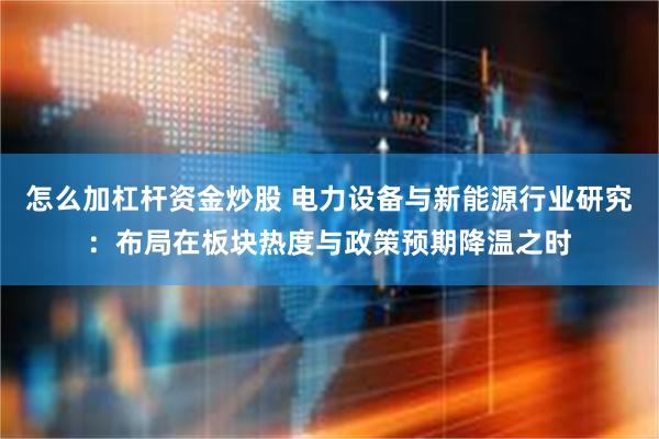 怎么加杠杆资金炒股 电力设备与新能源行业研究：布局在板块热度与政策预期降温之时