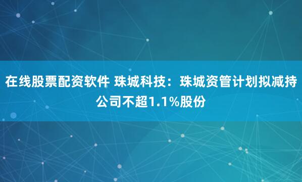 在线股票配资软件 珠城科技：珠城资管计划拟减持公司不超1.1%股份