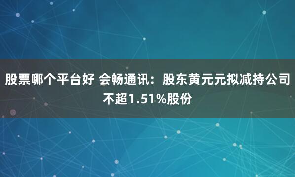 股票哪个平台好 会畅通讯：股东黄元元拟减持公司不超1.51%股份