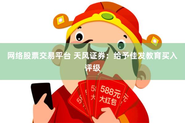 网络股票交易平台 天风证券：给予佳发教育买入评级