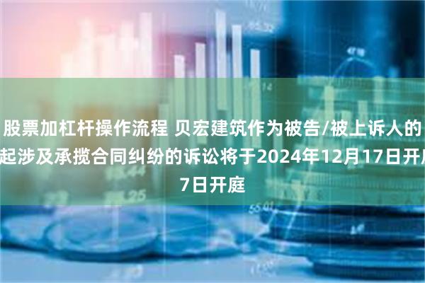 股票加杠杆操作流程 贝宏建筑作为被告/被上诉人的1起涉及承揽合同纠纷的诉讼将于2024年12月17日开庭