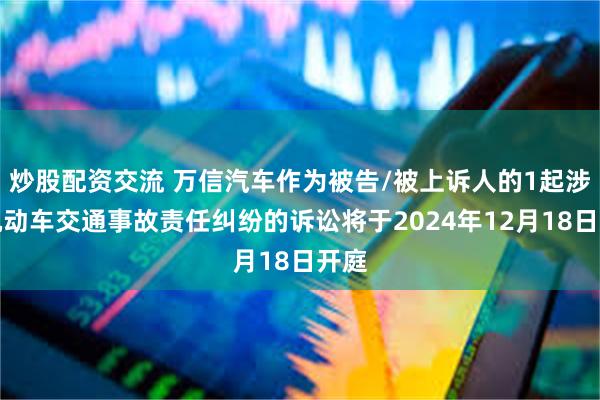 炒股配资交流 万信汽车作为被告/被上诉人的1起涉及机动车交通事故责任纠纷的诉讼将于2024年12月18日开庭