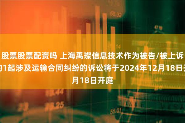 股票股票配资吗 上海禹璨信息技术作为被告/被上诉人的1起涉及运输合同纠纷的诉讼将于2024年12月18日开庭