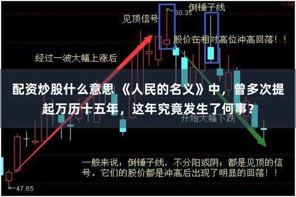 配资炒股什么意思 《人民的名义》中，曾多次提起万历十五年，这年究竟发生了何事？