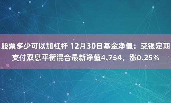 股票多少可以加杠杆 12月30日基金净值：交银定期支付双息平衡混合最新净值4.754，涨0.25%