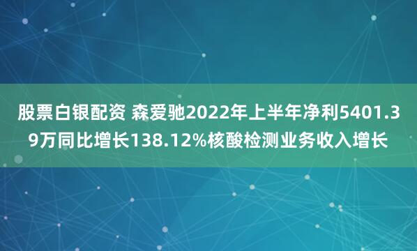 股票白银配资 森爱驰2022年上半年净利5401.39万同比增长138.12%核酸检测业务收入增长