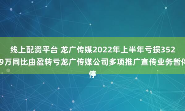 线上配资平台 龙广传媒2022年上半年亏损352.9万同比由盈转亏龙广传媒公司多项推广宣传业务暂停