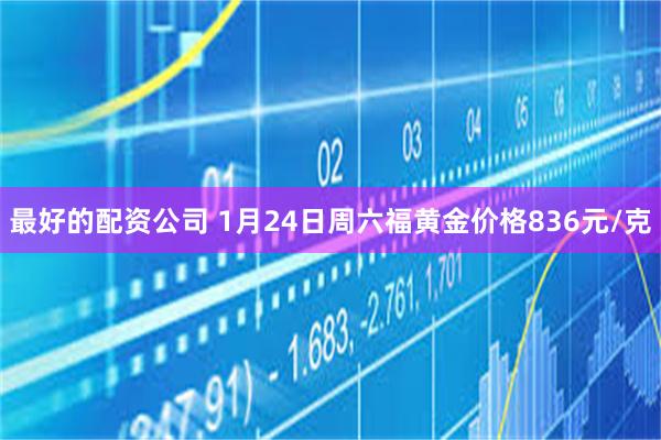 最好的配资公司 1月24日周六福黄金价格836元/克