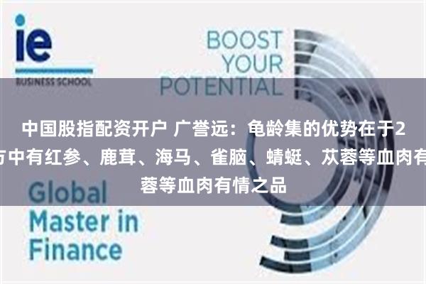 中国股指配资开户 广誉远：龟龄集的优势在于28味组方中有红参、鹿茸、海马、雀脑、蜻蜓、苁蓉等血肉有情之品