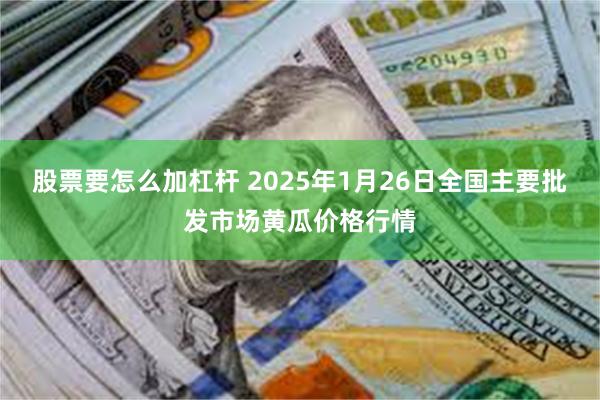 股票要怎么加杠杆 2025年1月26日全国主要批发市场黄瓜价格行情