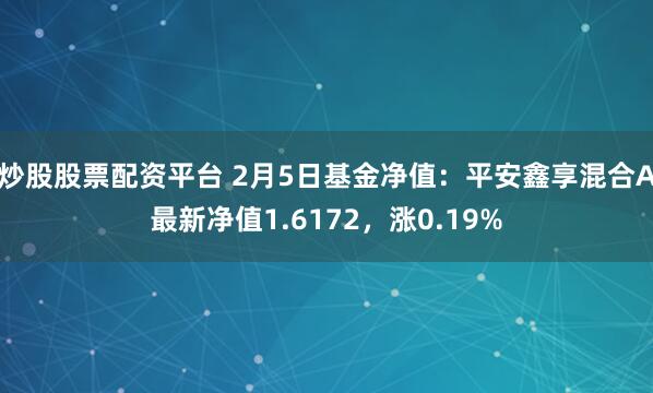 炒股股票配资平台 2月5日基金净值：平安鑫享混合A最新净值1.6172，涨0.19%