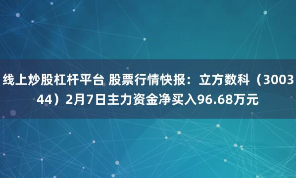 线上炒股杠杆平台 股票行情快报：立方数科（300344）2月7日主力资金净买入96.68万元