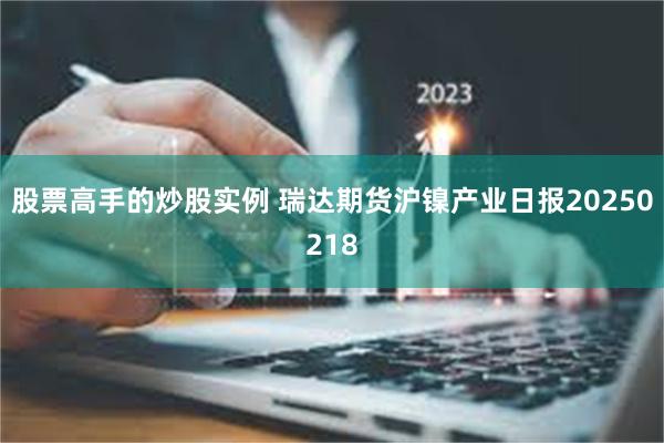 股票高手的炒股实例 瑞达期货沪镍产业日报20250218