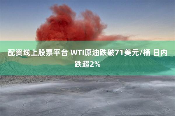 配资线上股票平台 WTI原油跌破71美元/桶 日内跌超2%