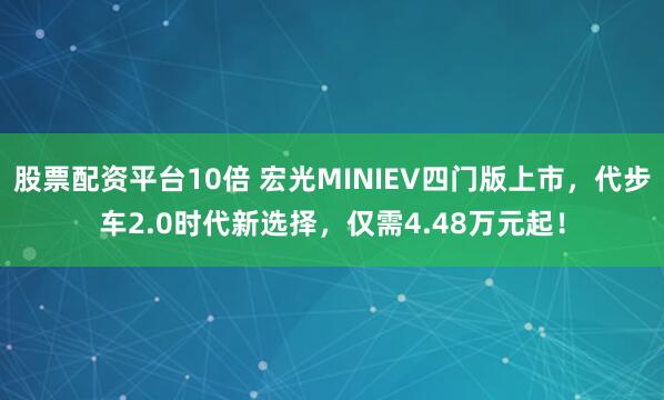 股票配资平台10倍 宏光MINIEV四门版上市，代步车2.0时代新选择，仅需4.48万元起！