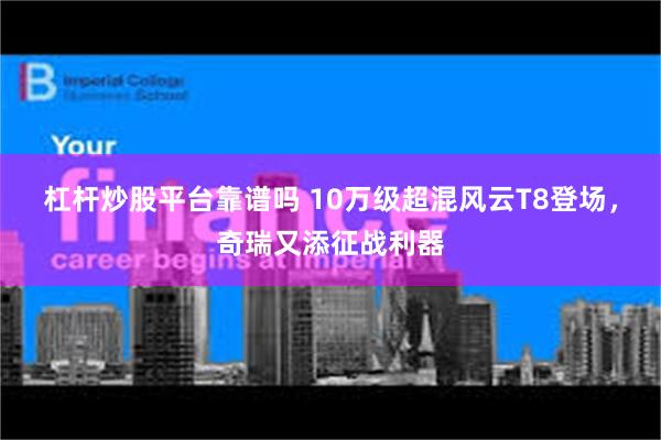 杠杆炒股平台靠谱吗 10万级超混风云T8登场，奇瑞又添征战利器