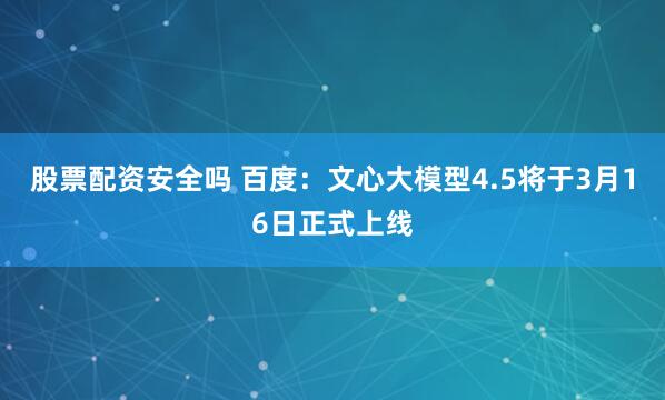 股票配资安全吗 百度：文心大模型4.5将于3月16日正式上线