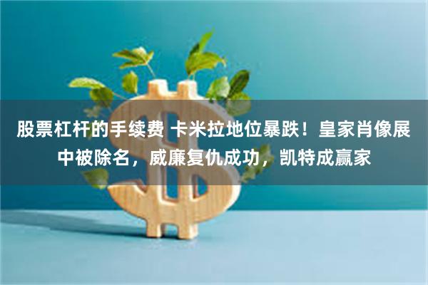 股票杠杆的手续费 卡米拉地位暴跌！皇家肖像展中被除名，威廉复仇成功，凯特成赢家