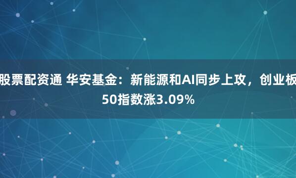 股票配资通 华安基金：新能源和AI同步上攻，创业板50指数涨3.09%