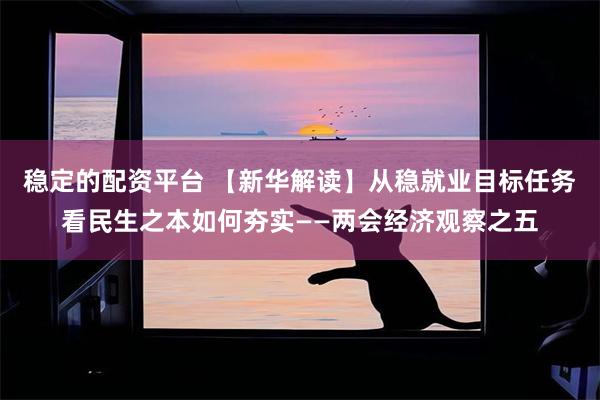 稳定的配资平台 【新华解读】从稳就业目标任务看民生之本如何夯实——两会经济观察之五