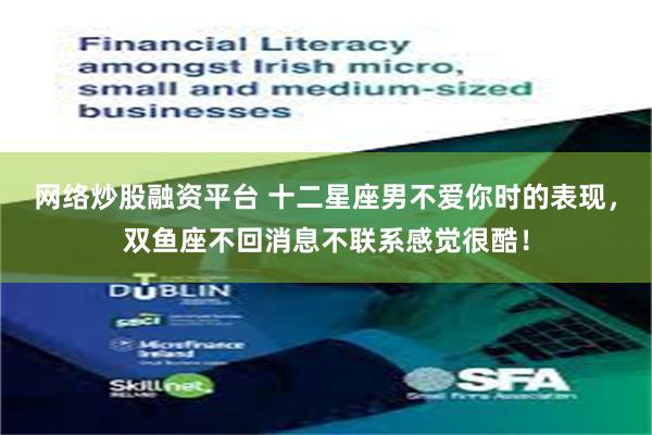 网络炒股融资平台 十二星座男不爱你时的表现，双鱼座不回消息不联系感觉很酷！