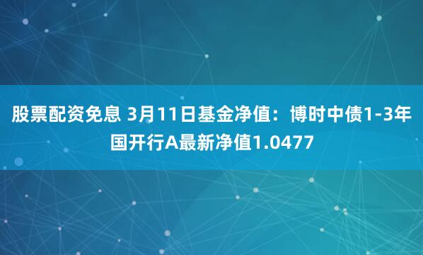 股票配资免息 3月11日基金净值：博时中债1-3年国开行A最新净值1.0477