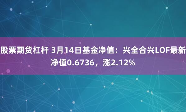 股票期货杠杆 3月14日基金净值：兴全合兴LOF最新净值0.6736，涨2.12%