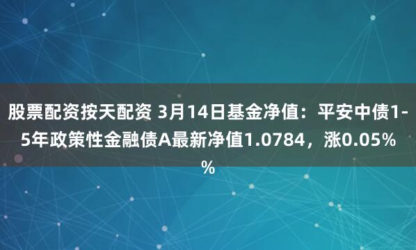 股票配资按天配资 3月14日基金净值：平安中债1-5年政策性金融债A最新净值1.0784，涨0.05%