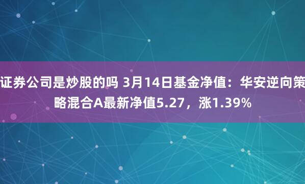 证券公司是炒股的吗 3月14日基金净值：华安逆向策略混合A最新净值5.27，涨1.39%