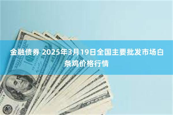 金融债券 2025年3月19日全国主要批发市场白条鸡价格行情